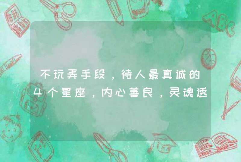 不玩弄手段，待人最真诚的4个星座，内心善良，灵魂透彻,第1张