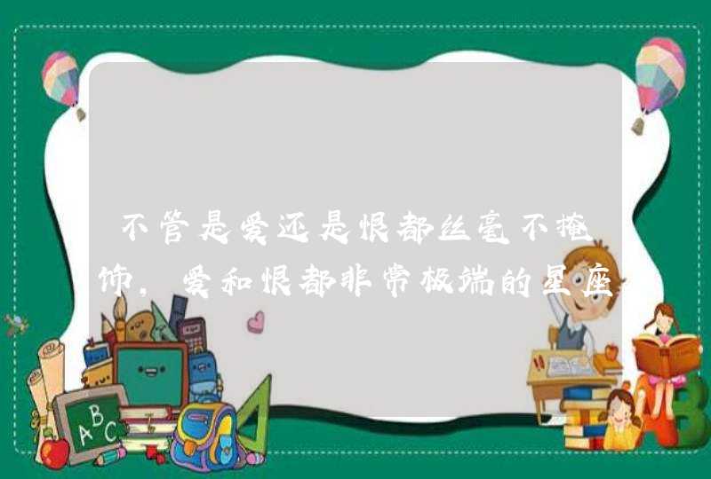 不管是爱还是恨都丝毫不掩饰，爱和恨都非常极端的星座有哪些？,第1张