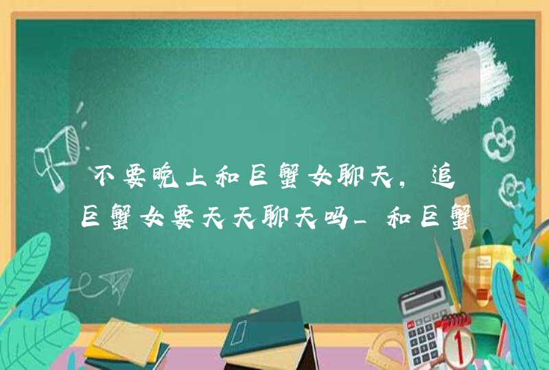 不要晚上和巨蟹女聊天,追巨蟹女要天天聊天吗_和巨蟹女聊天的技巧,第1张