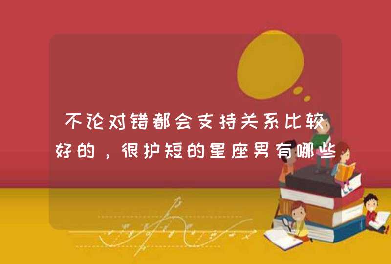 不论对错都会支持关系比较好的，很护短的星座男有哪些？,第1张