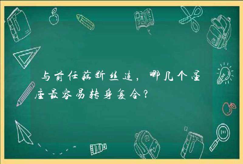 与前任藕断丝连，哪几个星座最容易转身复合？,第1张