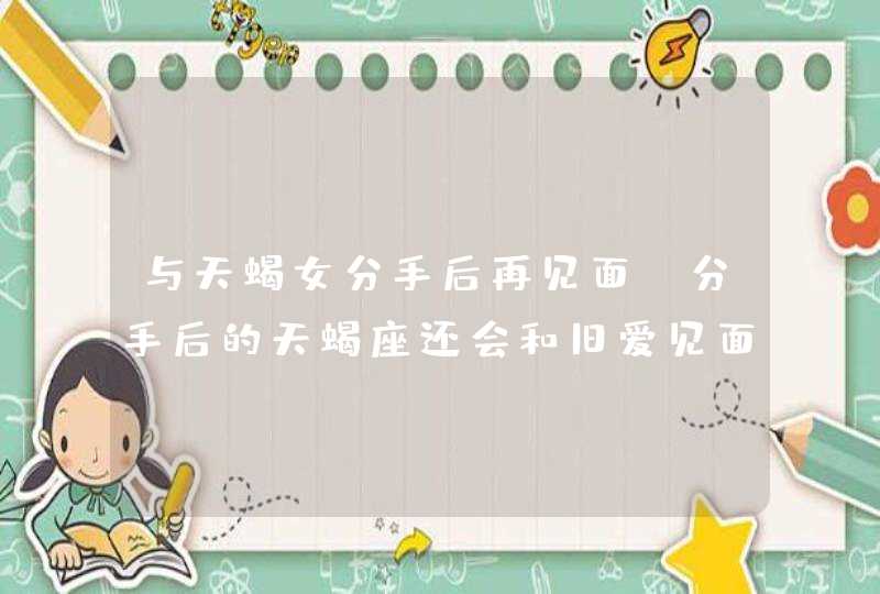 与天蝎女分手后再见面,分手后的天蝎座还会和旧爱见面吗,第1张