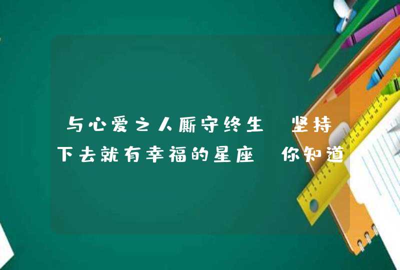 与心爱之人厮守终生，坚持下去就有幸福的星座，你知道吗？,第1张