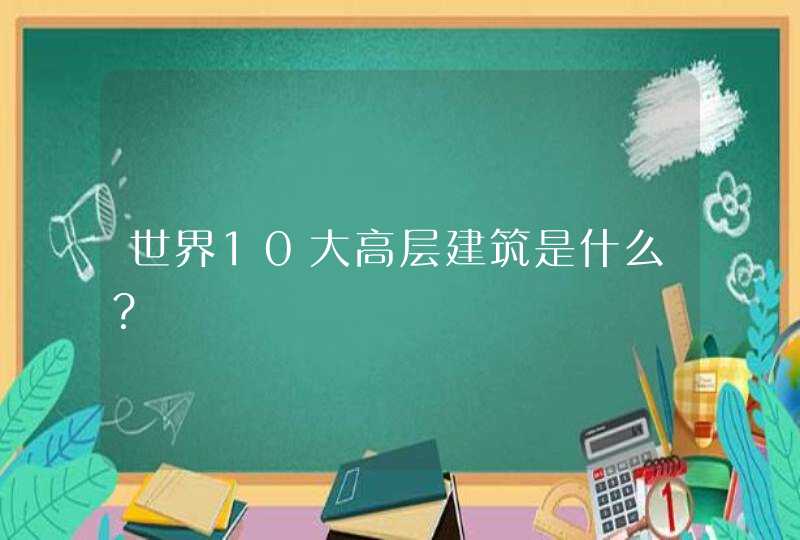 世界10大高层建筑是什么？,第1张