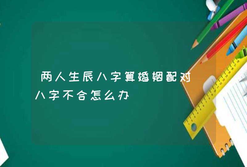 两人生辰八字算婚姻配对_八字不合怎么办,第1张