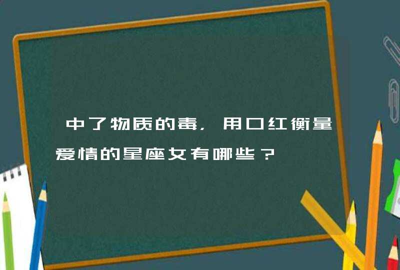 中了物质的毒，用口红衡量爱情的星座女有哪些？,第1张