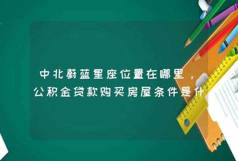 中北蔚蓝星座位置在哪里，公积金贷款购买房屋条件是什么？,第1张