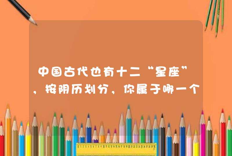 中国古代也有十二“星座”，按阴历划分，你属于哪一个？,第1张