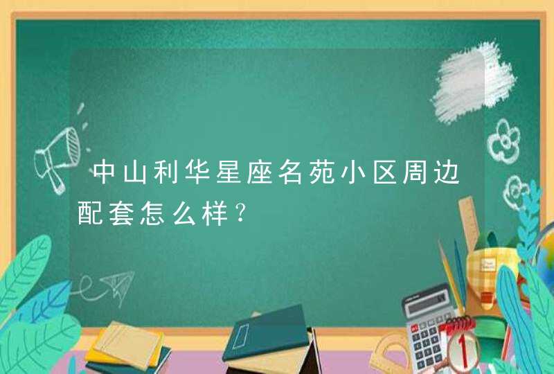 中山利华星座名苑小区周边配套怎么样？,第1张