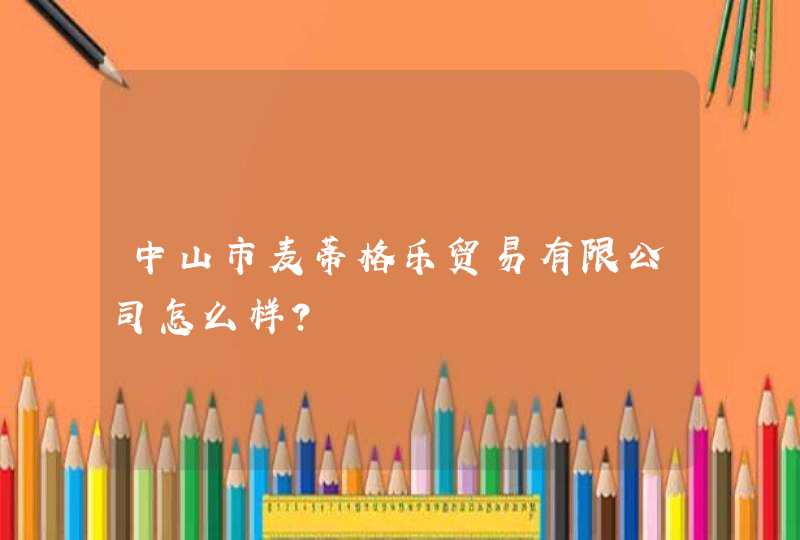 中山市麦蒂格乐贸易有限公司怎么样？,第1张