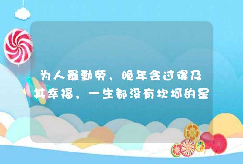 为人最勤劳，晚年会过得及其幸福，一生都没有坎坷的星座女都有哪些？,第1张