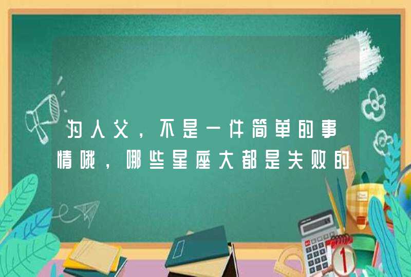 为人父，不是一件简单的事情哦，哪些星座大都是失败的父亲？,第1张