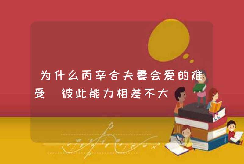 为什么丙辛合夫妻会爱的难受_彼此能力相差不大,第1张