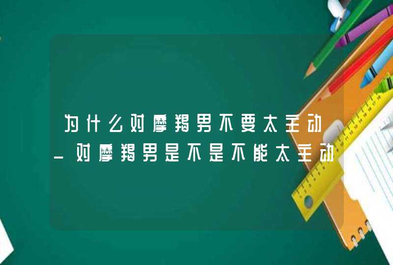 为什么对摩羯男不要太主动_对摩羯男是不是不能太主动,第1张