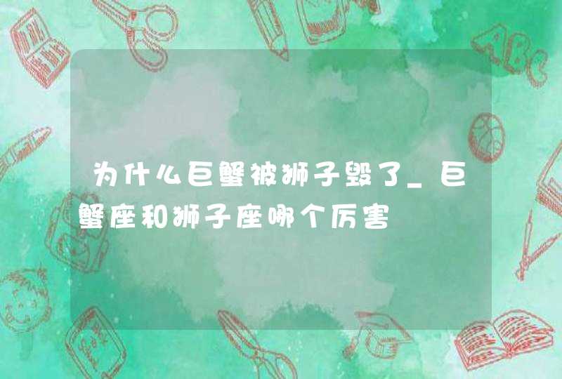 为什么巨蟹被狮子毁了_巨蟹座和狮子座哪个厉害,第1张