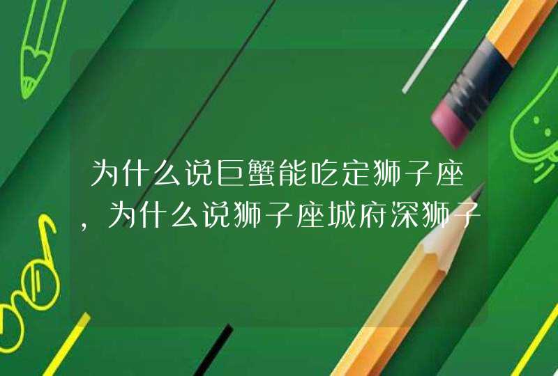 为什么说巨蟹能吃定狮子座,为什么说狮子座城府深狮子座城府很深其实能毁掉狮子座,第1张