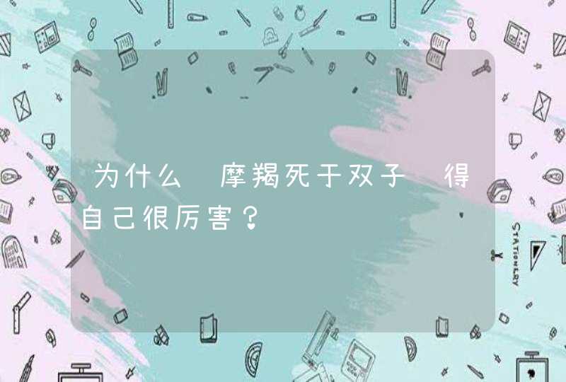 为什么说摩羯死于双子觉得自己很厉害？,第1张