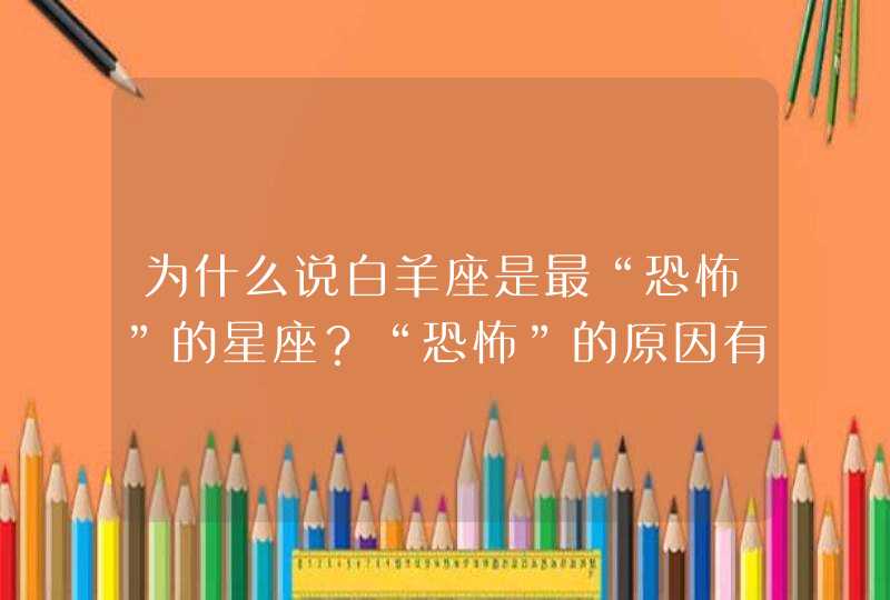 为什么说白羊座是最“恐怖”的星座？“恐怖”的原因有哪些？,第1张