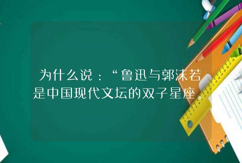 为什么说：“鲁迅与郭沫若是中国现代文坛的双子星座。”？,第1张