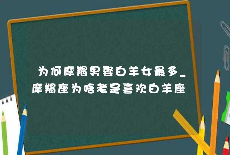 为何摩羯男娶白羊女最多_摩羯座为啥老是喜欢白羊座,第1张