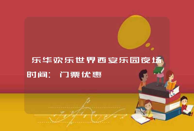 乐华欢乐世界西安乐园夜场时间:门票优惠,第1张