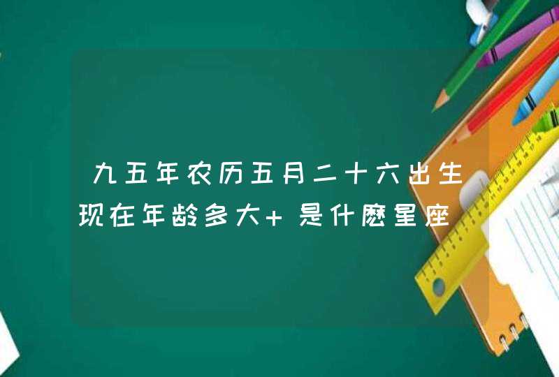 九五年农历五月二十六出生现在年龄多大 是什麽星座,第1张