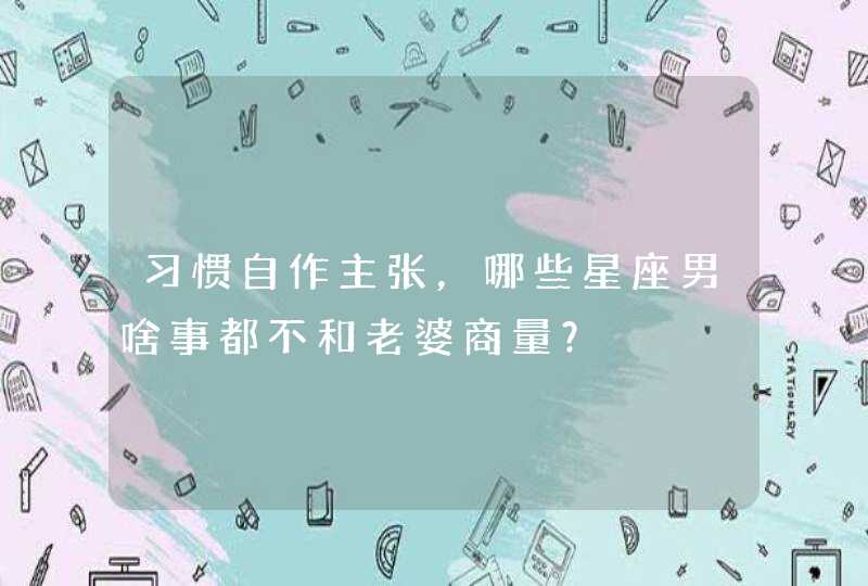 习惯自作主张，哪些星座男啥事都不和老婆商量？,第1张