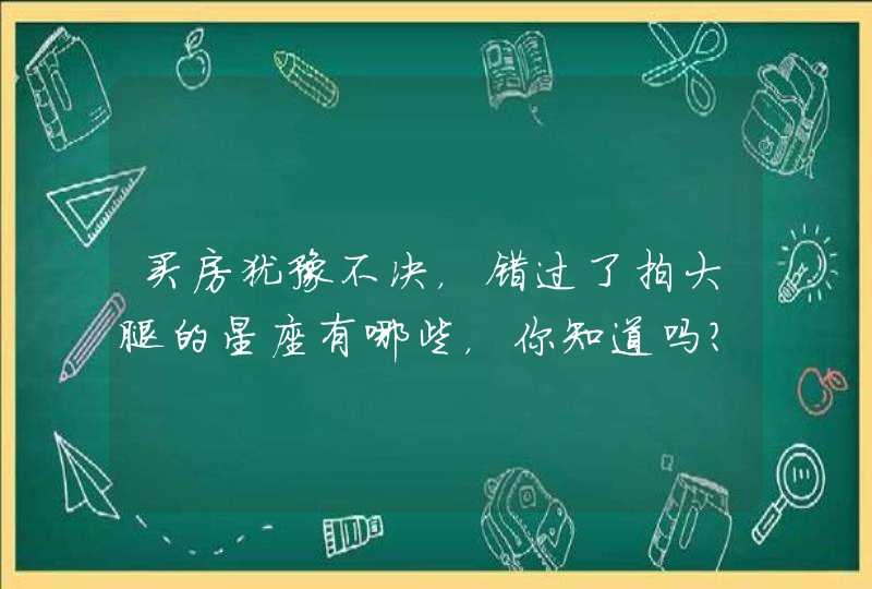 买房犹豫不决，错过了拍大腿的星座有哪些，你知道吗？,第1张