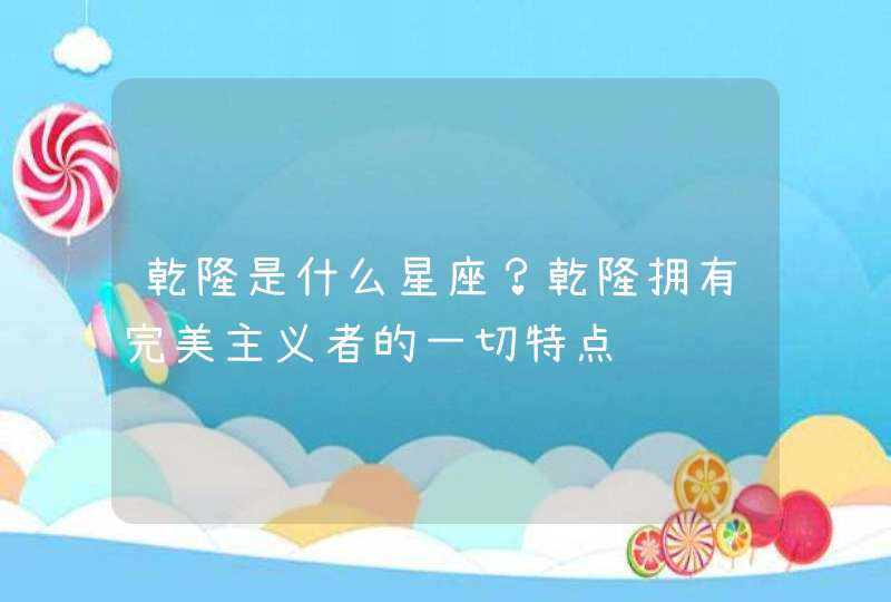 乾隆是什么星座？乾隆拥有完美主义者的一切特点,第1张