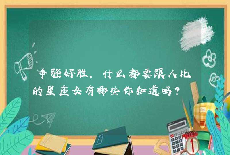 争强好胜，什么都要跟人比的星座女有哪些你知道吗？,第1张