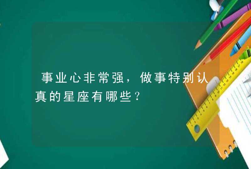 事业心非常强，做事特别认真的星座有哪些？,第1张