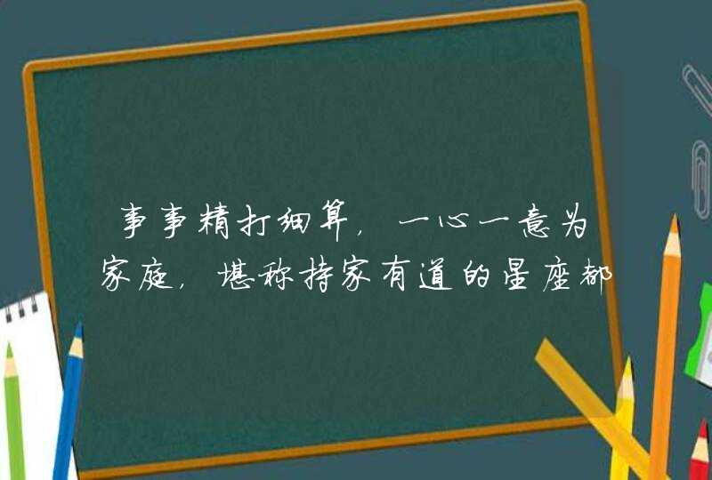 事事精打细算，一心一意为家庭，堪称持家有道的星座都是谁呢？,第1张