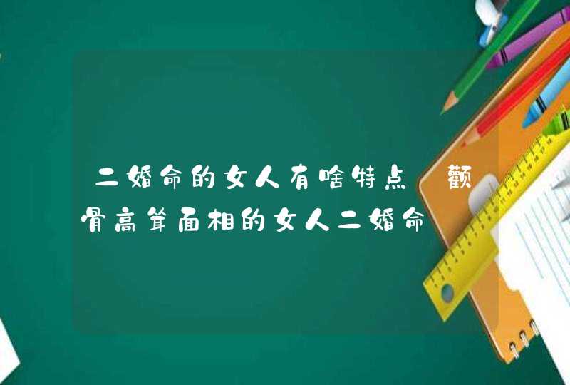 二婚命的女人有啥特点_颧骨高耸面相的女人二婚命,第1张