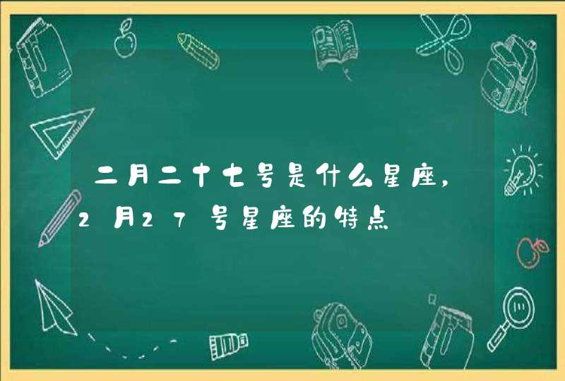 二月二十七号是什么星座，2月27号星座的特点,第1张