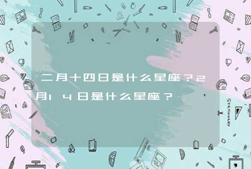 二月十四日是什么星座？2月14日是什么星座？,第1张