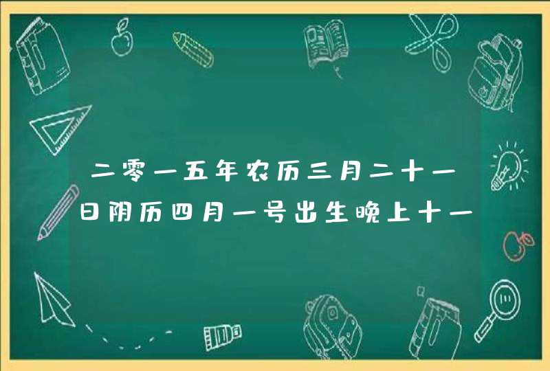 二零一五年农历三月二十一日阴历四月一号出生晚上十一点什么星座,第1张