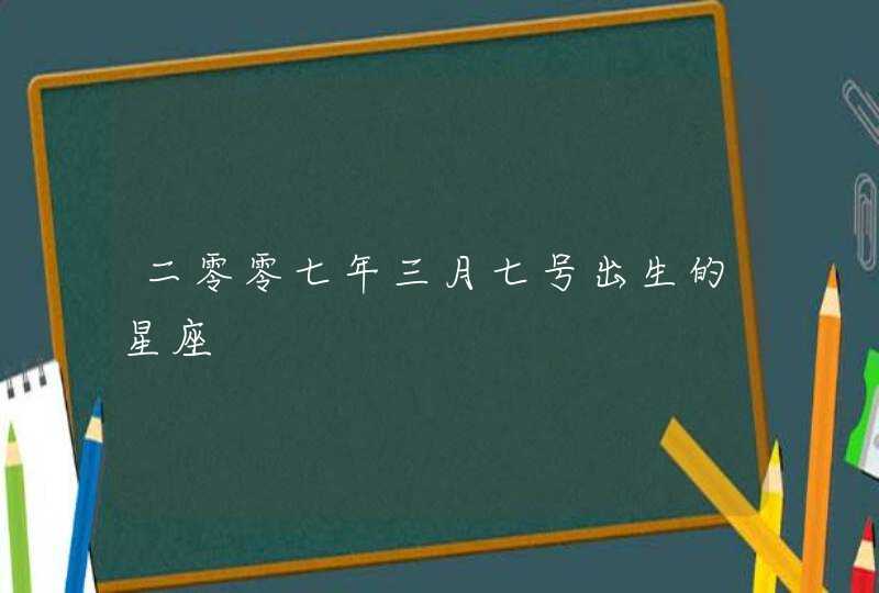 二零零七年三月七号出生的星座,第1张