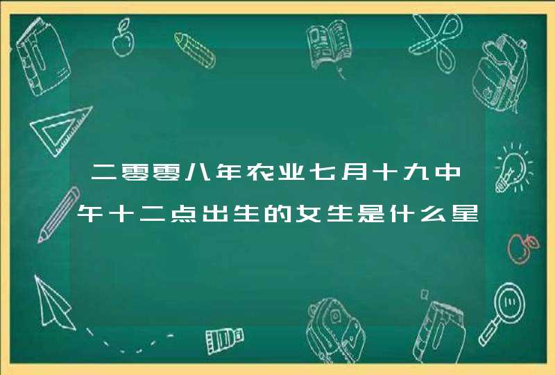 二零零八年农业七月十九中午十二点出生的女生是什么星座。,第1张