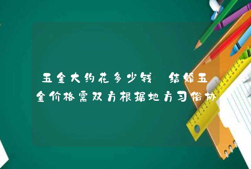 五金大约花多少钱_结婚五金价格需双方根据地方习俗协商,第1张