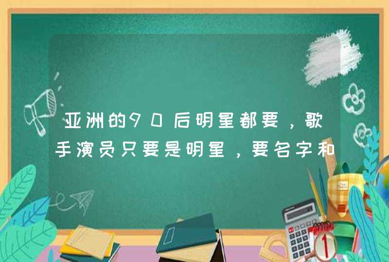 亚洲的90后明星都要，歌手演员只要是明星，要名字和生日急需要100位的名字！！！,第1张