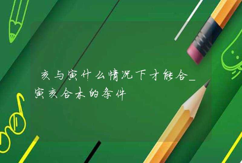 亥与寅什么情况下才能合_寅亥合木的条件,第1张