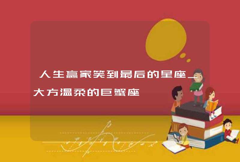 人生赢家笑到最后的星座_大方温柔的巨蟹座,第1张