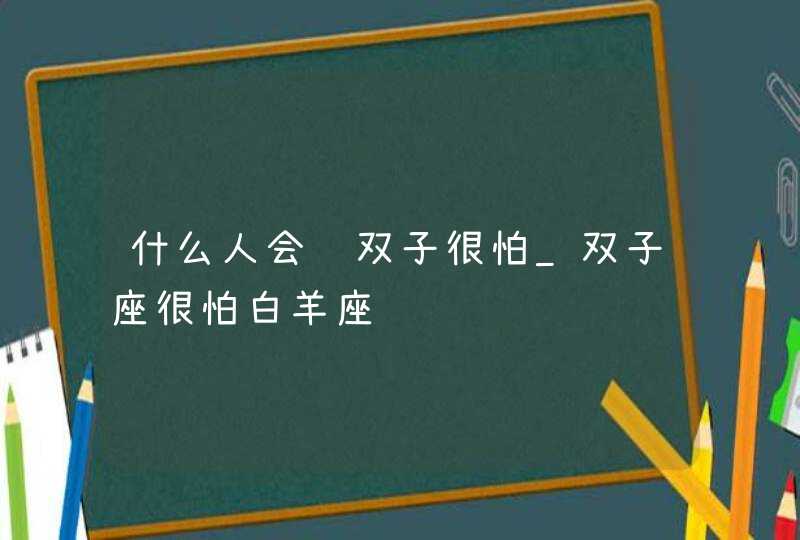 什么人会让双子很怕_双子座很怕白羊座,第1张