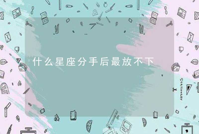 什么星座分手后最放不下,第1张