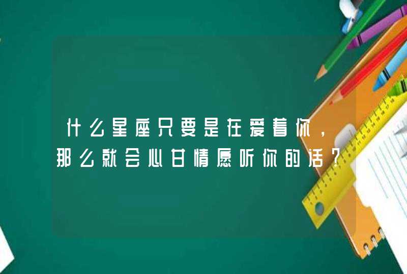 什么星座只要是在爱着你，那么就会心甘情愿听你的话？,第1张