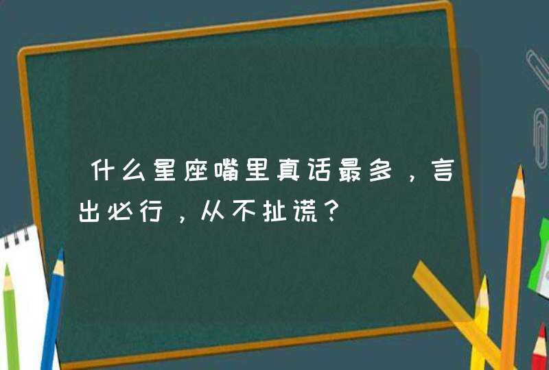 什么星座嘴里真话最多，言出必行，从不扯谎？,第1张