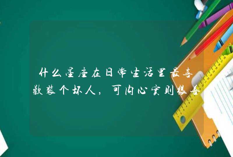 什么星座在日常生活里最喜欢装个坏人，可内心实则很善良？,第1张