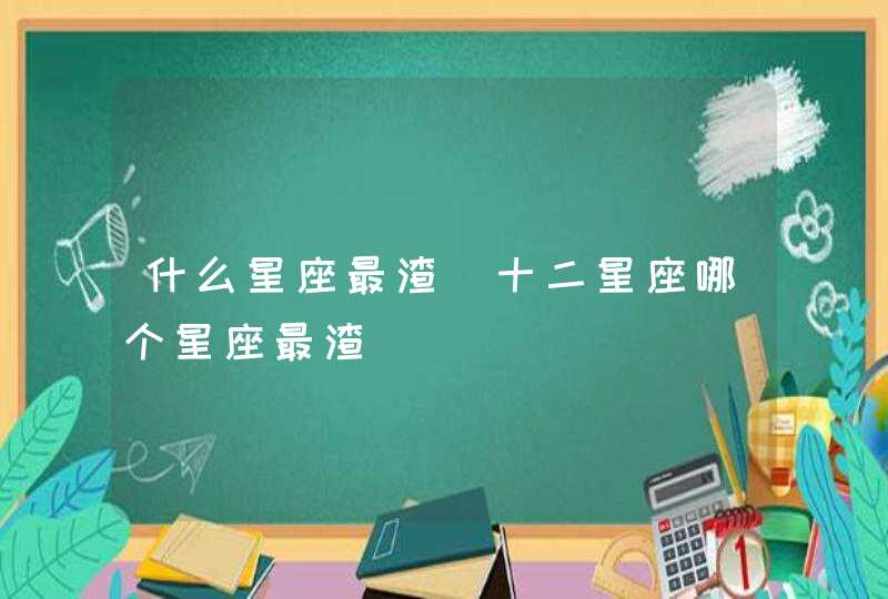 什么星座最渣_十二星座哪个星座最渣,第1张
