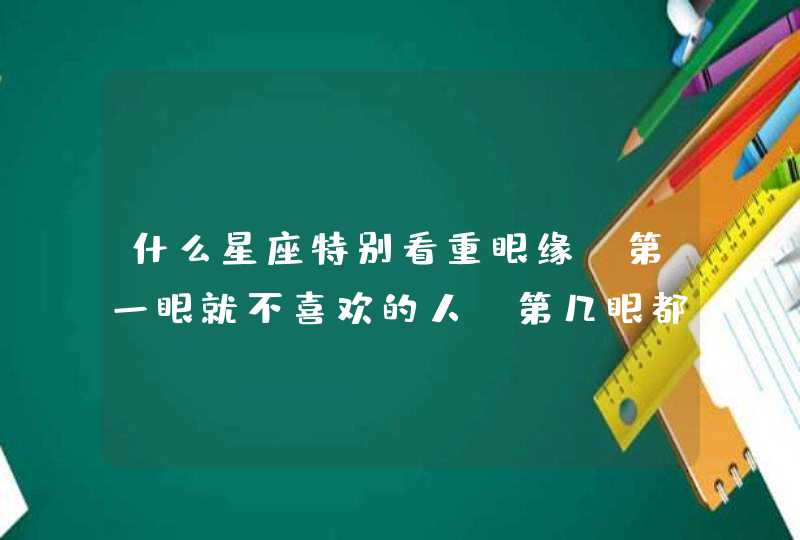 什么星座特别看重眼缘，第一眼就不喜欢的人，第几眼都无感？,第1张