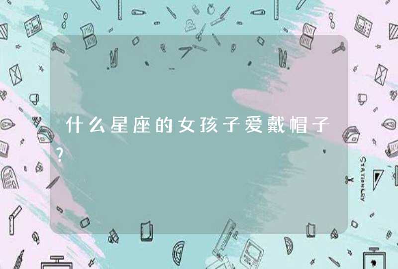 什么星座的女孩子爱戴帽子？,第1张